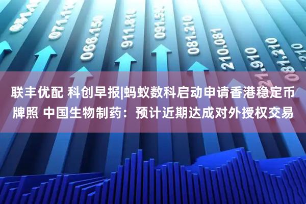 联丰优配 科创早报|蚂蚁数科启动申请香港稳定币牌照 中国生物制药：预计近期达成对外授权交易