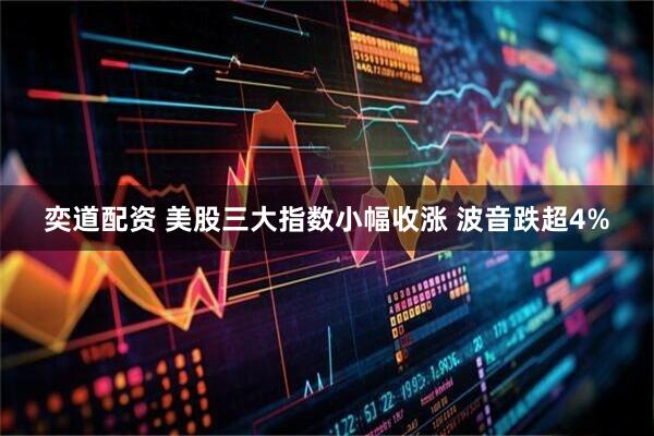 奕道配资 美股三大指数小幅收涨 波音跌超4%