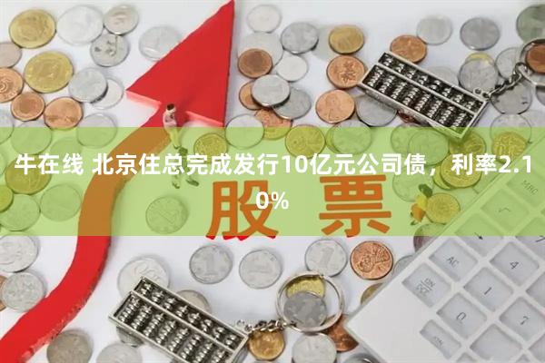 牛在线 北京住总完成发行10亿元公司债，利率2.10%