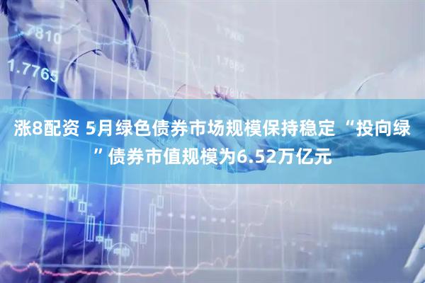 涨8配资 5月绿色债券市场规模保持稳定 “投向绿”债券市值规模为6.52万亿元