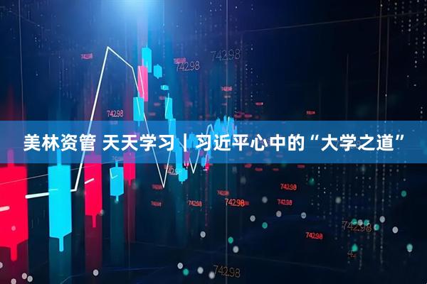 美林资管 天天学习｜习近平心中的“大学之道”