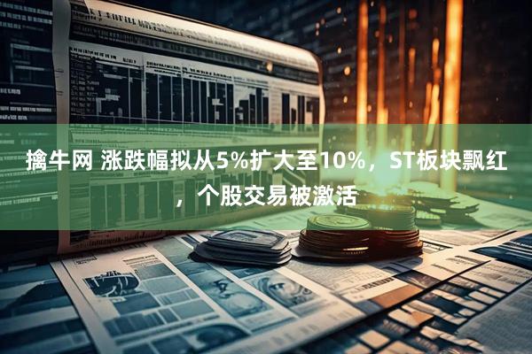 擒牛网 涨跌幅拟从5%扩大至10%，ST板块飘红，个股交易被激活