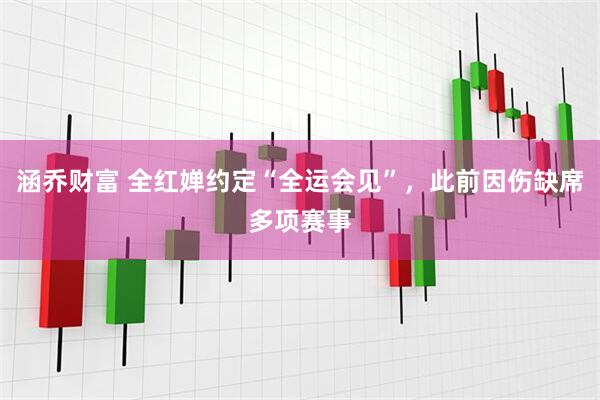 涵乔财富 全红婵约定“全运会见”，此前因伤缺席多项赛事