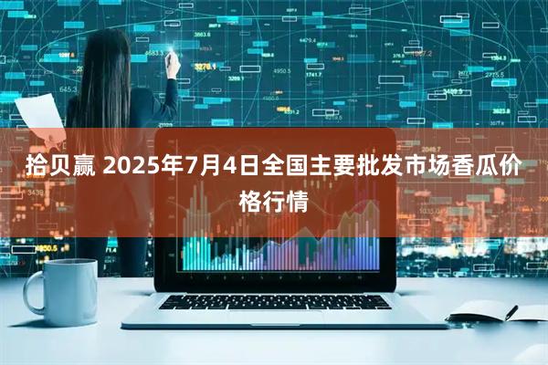 拾贝赢 2025年7月4日全国主要批发市场香瓜价格行情