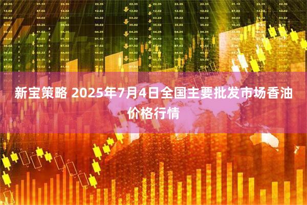 新宝策略 2025年7月4日全国主要批发市场香油价格行情
