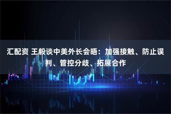 汇配资 王毅谈中美外长会晤：加强接触、防止误判、管控分歧、拓展合作