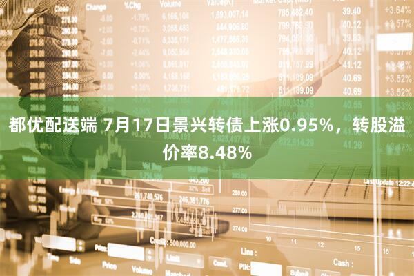 都优配送端 7月17日景兴转债上涨0.95%，转股溢价率8.48%