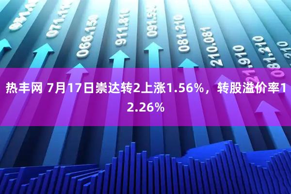 热丰网 7月17日崇达转2上涨1.56%，转股溢价率12.26%