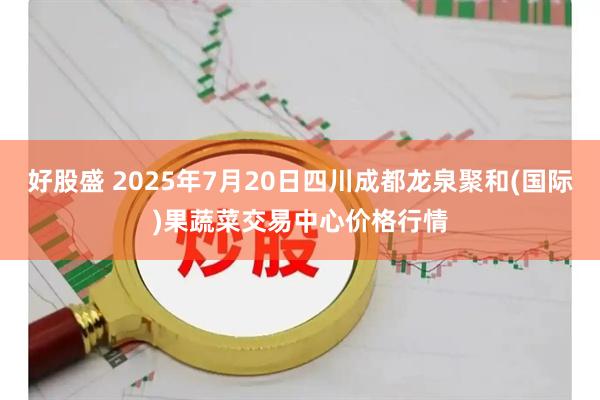 好股盛 2025年7月20日四川成都龙泉聚和(国际)果蔬菜交易中心价格行情