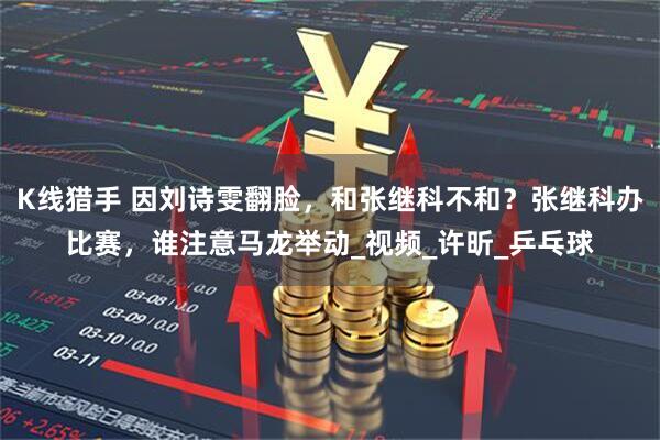 K线猎手 因刘诗雯翻脸，和张继科不和？张继科办比赛，谁注意马龙举动_视频_许昕_乒乓球