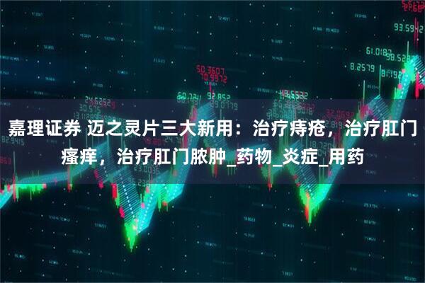 嘉理证券 迈之灵片三大新用：治疗痔疮，治疗肛门瘙痒，治疗肛门脓肿_药物_炎症_用药