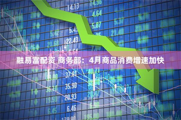 融易富配资 商务部：4月商品消费增速加快