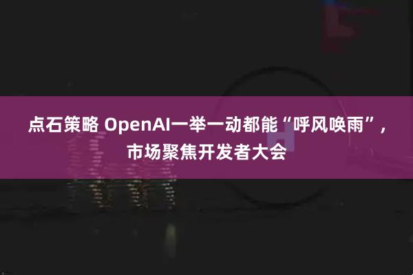点石策略 OpenAI一举一动都能“呼风唤雨”，市场聚焦开发者大会