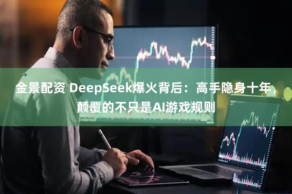 金景配资 DeepSeek爆火背后：高手隐身十年，颠覆的不只是AI游戏规则