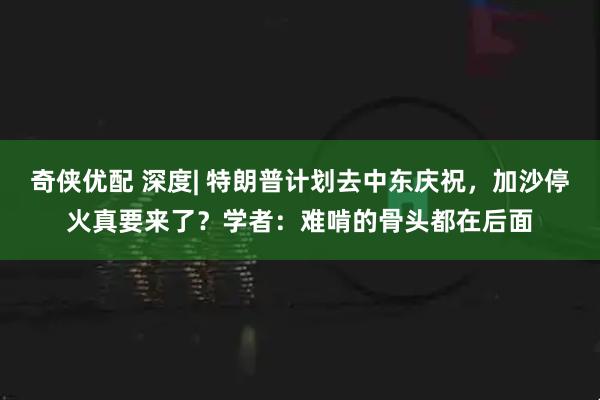 奇侠优配 深度| 特朗普计划去中东庆祝，加沙停火真要来了？学者：难啃的骨头都在后面