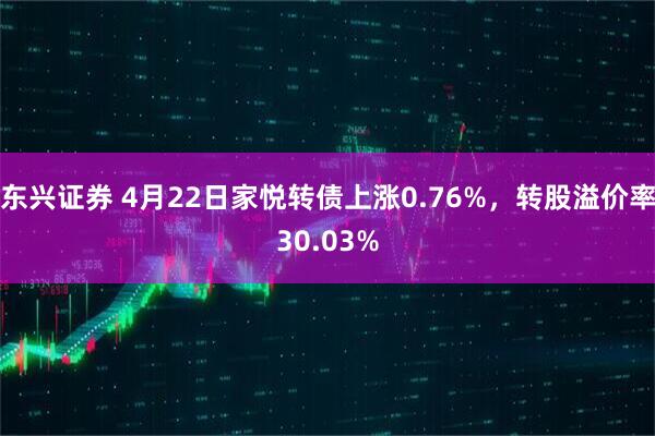 东兴证券 4月22日家悦转债上涨0.76%，转股溢价率30.03%
