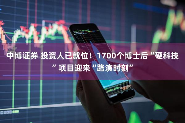 中博证券 投资人已就位！1700个博士后“硬科技”项目迎来“路演时刻”
