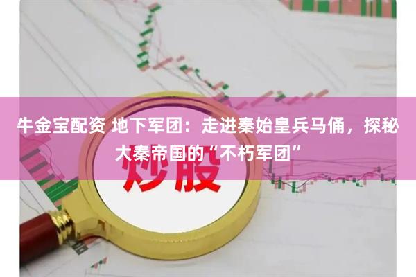 牛金宝配资 地下军团：走进秦始皇兵马俑，探秘大秦帝国的“不朽军团”