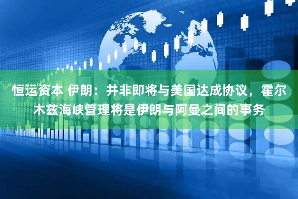 恒运资本 伊朗：并非即将与美国达成协议，霍尔木兹海峡管理将是伊朗与阿曼之间的事务
